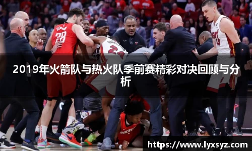 2019年火箭队与热火队季前赛精彩对决回顾与分析