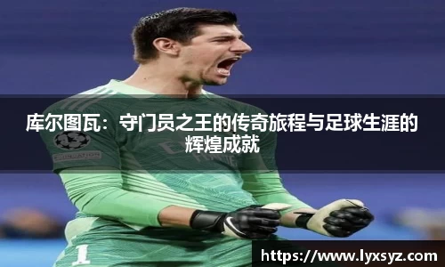 库尔图瓦：守门员之王的传奇旅程与足球生涯的辉煌成就