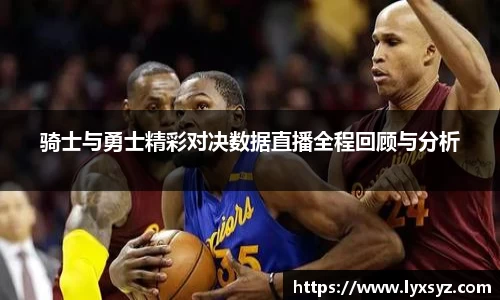 骑士与勇士精彩对决数据直播全程回顾与分析