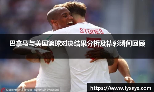 巴拿马与美国篮球对决结果分析及精彩瞬间回顾