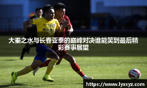 大秦之水与长春亚泰的巅峰对决谁能笑到最后精彩赛事展望