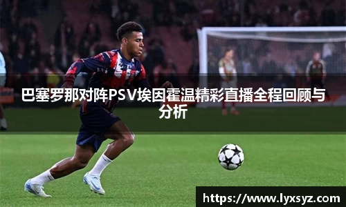 巴塞罗那对阵PSV埃因霍温精彩直播全程回顾与分析
